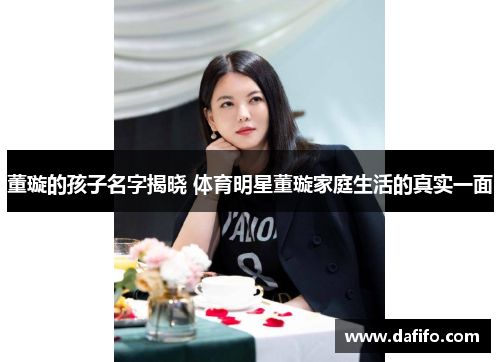 董璇的孩子名字揭晓 体育明星董璇家庭生活的真实一面