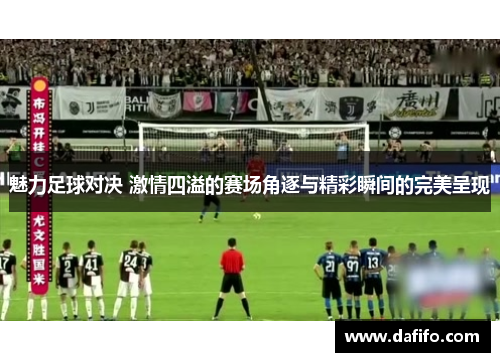 魅力足球对决 激情四溢的赛场角逐与精彩瞬间的完美呈现