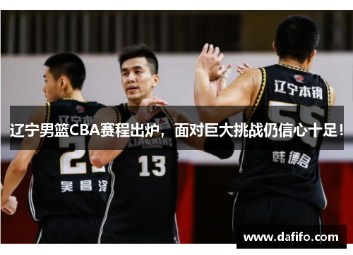 辽宁男篮CBA赛程出炉，面对巨大挑战仍信心十足！