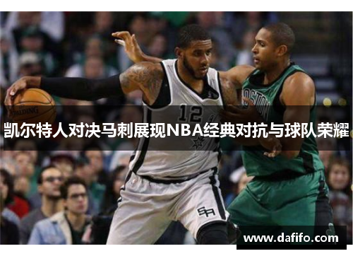 凯尔特人对决马刺展现NBA经典对抗与球队荣耀