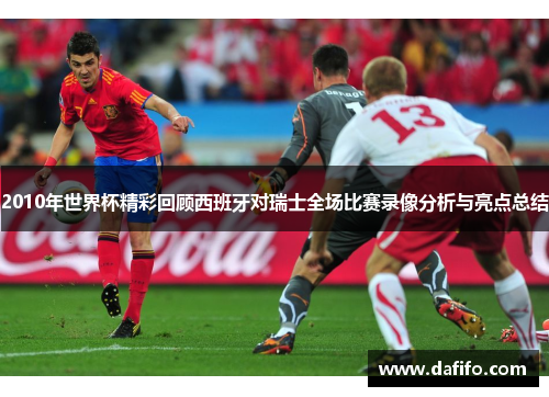 2010年世界杯精彩回顾西班牙对瑞士全场比赛录像分析与亮点总结
