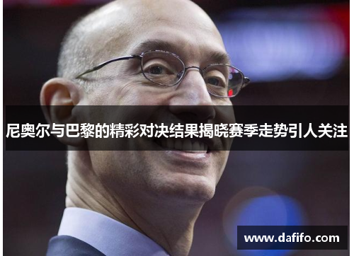 尼奥尔与巴黎的精彩对决结果揭晓赛季走势引人关注