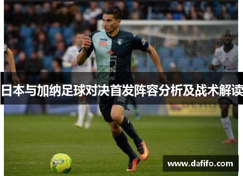 日本与加纳足球对决首发阵容分析及战术解读