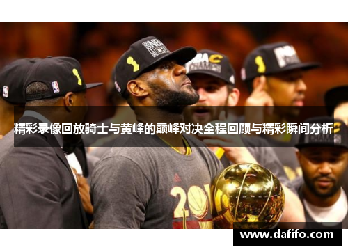 精彩录像回放骑士与黄峰的巅峰对决全程回顾与精彩瞬间分析