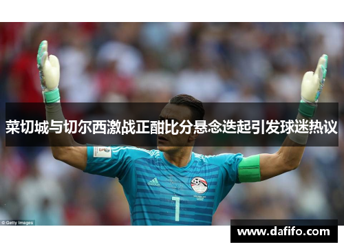 菜切城与切尔西激战正酣比分悬念迭起引发球迷热议
