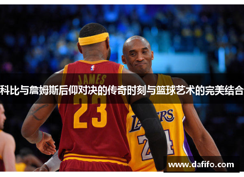 科比与詹姆斯后仰对决的传奇时刻与篮球艺术的完美结合