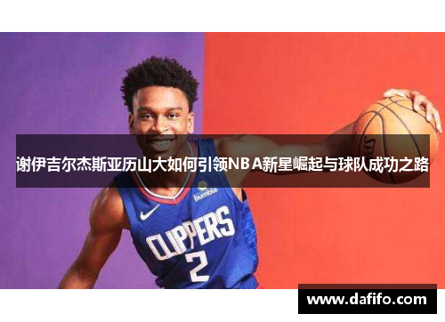 谢伊吉尔杰斯亚历山大如何引领NBA新星崛起与球队成功之路